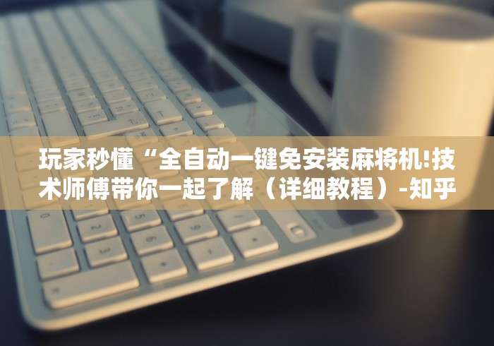 玩家秒懂“全自动一键免安装麻将机!技术师傅带你一起了解（详细教程）-知乎