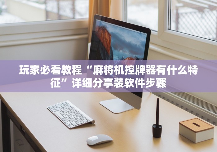 玩家必看教程“麻将机控牌器有什么特征”详细分享装软件步骤