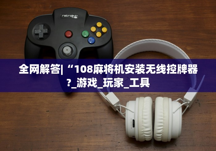 全网解答|“108麻将机安装无线控牌器?_游戏_玩家_工具 全网解答|“108麻将机安装无线控牌器?_游戏_玩家_工具