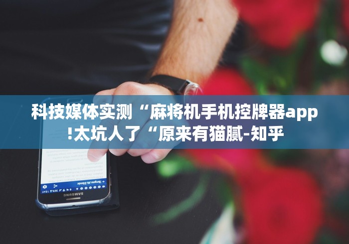 科技媒体实测“麻将机手机控牌器app!太坑人了“原来有猫腻-知乎 科技媒体实测“麻将机手机控牌器app!太坑人了“原来有猫腻-知乎