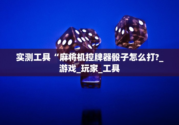 实测工具“麻将机控牌器骰子怎么打?_游戏_玩家_工具
