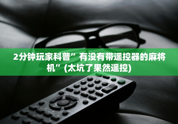 2分钟玩家科普”有没有带遥控器的麻将机”(太坑了果然遥控)