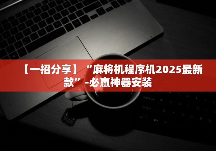 【一招分享】“麻将机程序机2025最新款”-必赢神器安装