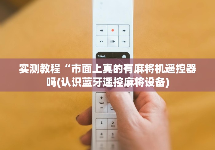 实测教程“市面上真的有麻将机遥控器吗(认识蓝牙遥控麻将设备) 实测教程“市面上真的有麻将机遥控器吗(认识蓝牙遥控麻将设备)