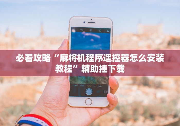 必看攻略“麻将机程序遥控器怎么安装教程”辅助挂下载