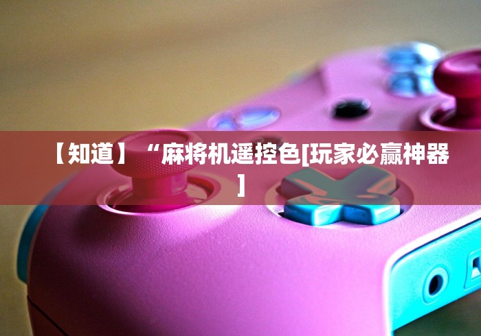 【知道】“麻将机遥控色[玩家必赢神器]