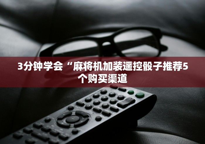 3分钟学会“麻将机加装遥控骰子推荐5个购买渠道 3分钟学会“麻将机加装遥控骰子推荐5个购买渠道