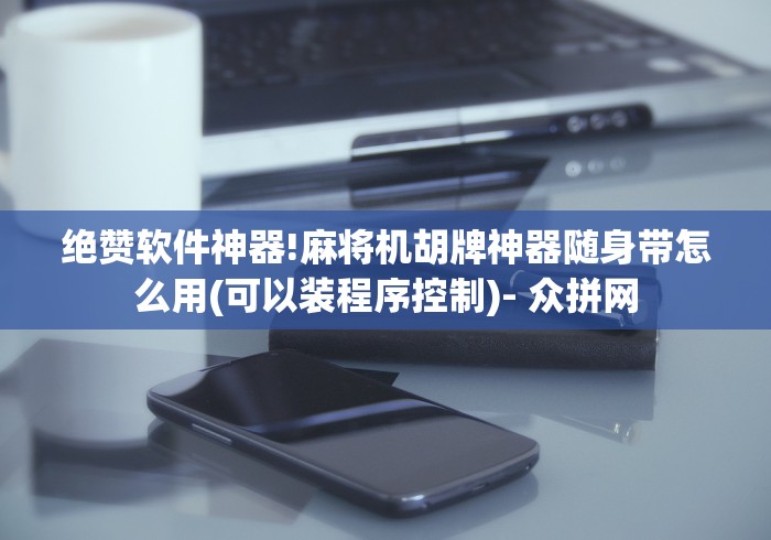 绝赞软件神器!麻将机胡牌神器随身带怎么用(可以装程序控制)- 众拼网
