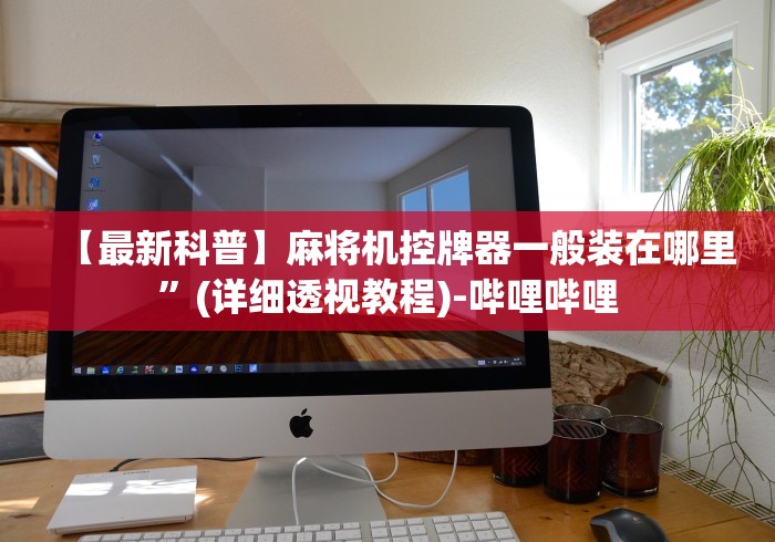 【最新科普】麻将机控牌器一般装在哪里”(详细透视教程)-哔哩哔哩 【最新科普】麻将机控牌器一般装在哪里”(详细透视教程)-哔哩哔哩