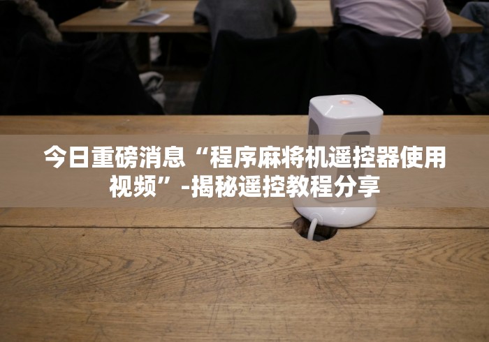 今日重磅消息“程序麻将机遥控器使用视频”-揭秘遥控教程分享 今日重磅消息“程序麻将机遥控器使用视频”-揭秘遥控教程分享