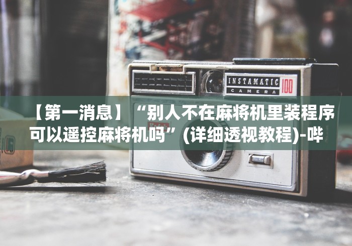 【第一消息】“别人不在麻将机里装程序可以遥控麻将机吗”(详细透视教程)-哔哩哔哩