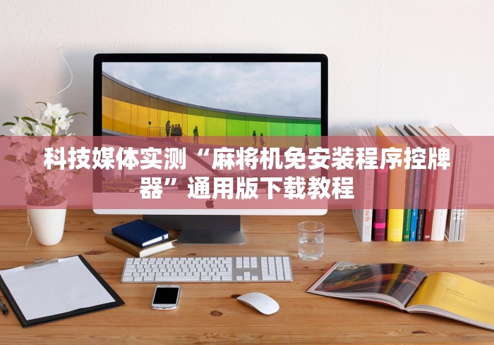 科技媒体实测“麻将机免安装程序控牌器”通用版下载教程