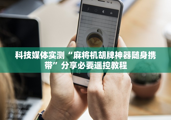 科技媒体实测“麻将机胡牌神器随身携带”分享必要遥控教程 科技媒体实测“麻将机胡牌神器随身携带”分享必要遥控教程