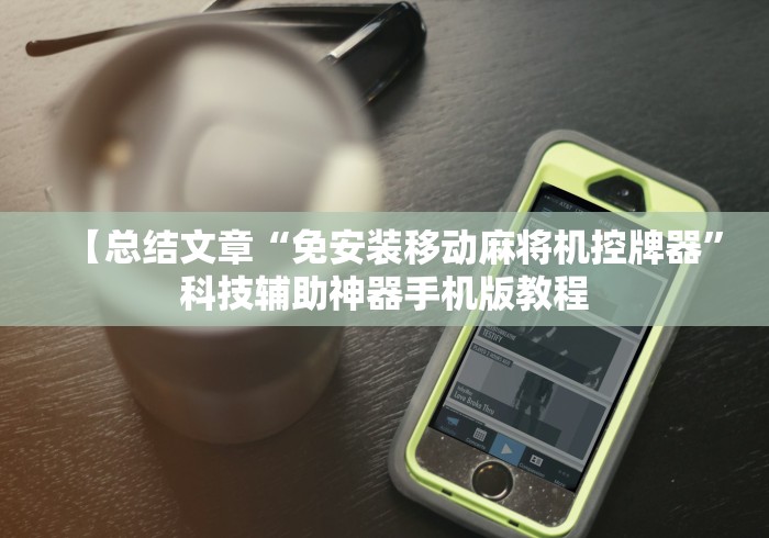【总结文章“免安装移动麻将机控牌器”科技辅助神器手机版教程 【总结文章“免安装移动麻将机控牌器”科技辅助神器手机版教程