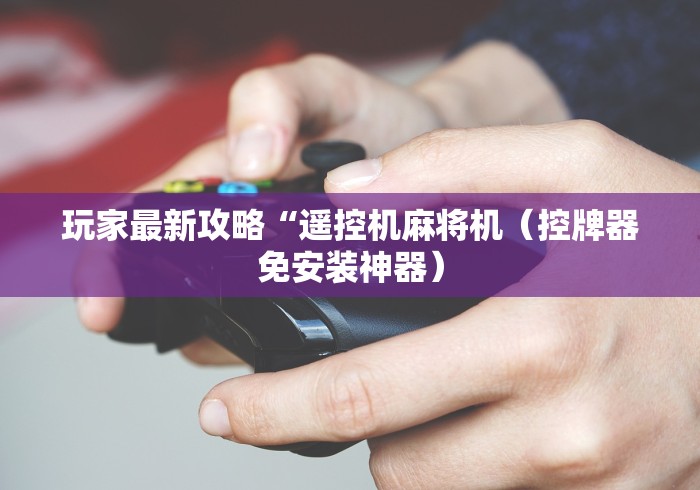 玩家最新攻略“遥控机麻将机（控牌器免安装神器）