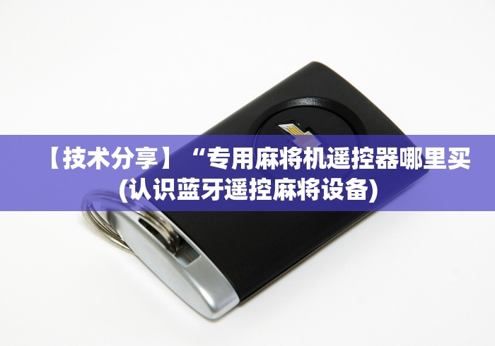 【技术分享】“专用麻将机遥控器哪里买(认识蓝牙遥控麻将设备)