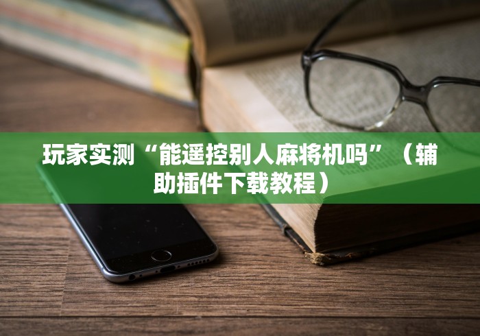 玩家实测“能遥控别人麻将机吗”（辅助插件下载教程）