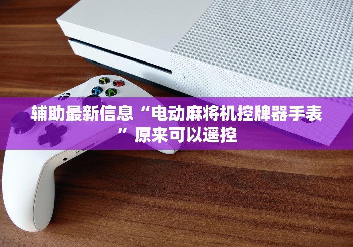 辅助最新信息“电动麻将机控牌器手表”原来可以遥控