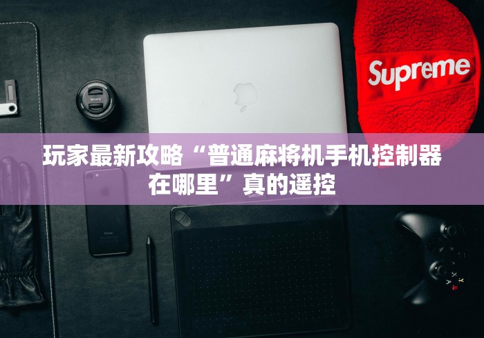 玩家最新攻略“普通麻将机手机控制器在哪里”真的遥控