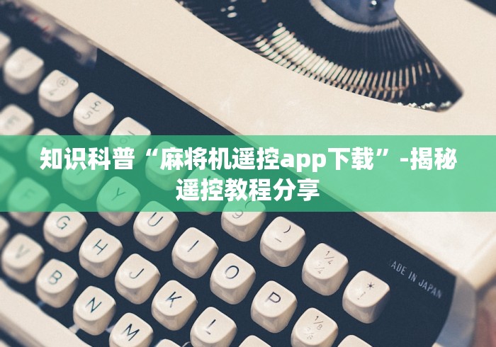 知识科普“麻将机遥控app下载”-揭秘遥控教程分享 知识科普“麻将机遥控app下载”-揭秘遥控教程分享