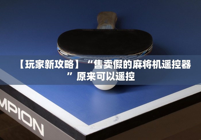 【玩家新攻略】“售卖假的麻将机遥控器”原来可以遥控