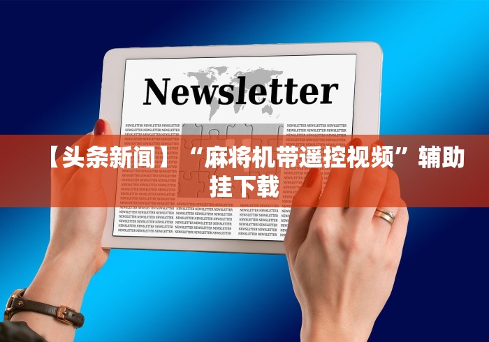 【头条新闻】“麻将机带遥控视频”辅助挂下载 【头条新闻】“麻将机带遥控视频”辅助挂下载