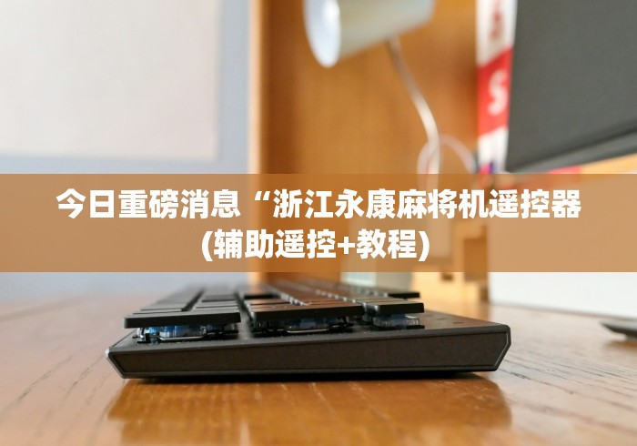 今日重磅消息“浙江永康麻将机遥控器(辅助遥控+教程) 