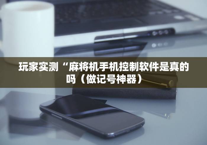 玩家实测“麻将机手机控制软件是真的吗（做记号神器）