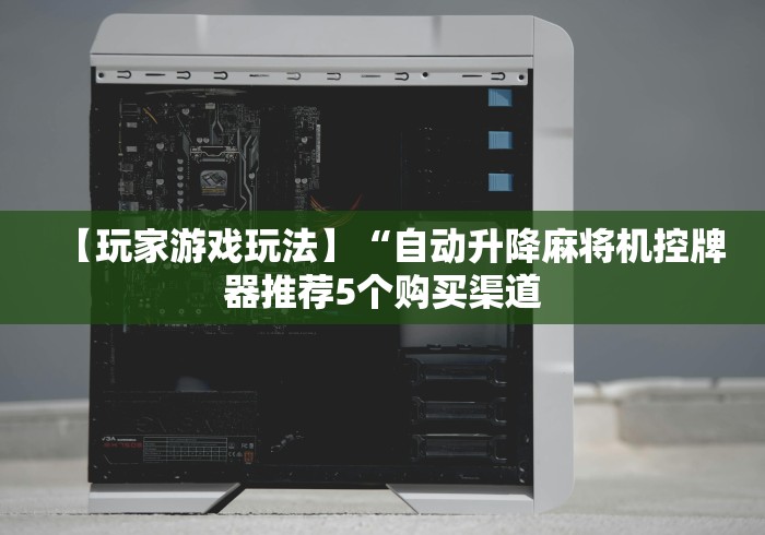 【玩家游戏玩法】“自动升降麻将机控牌器推荐5个购买渠道