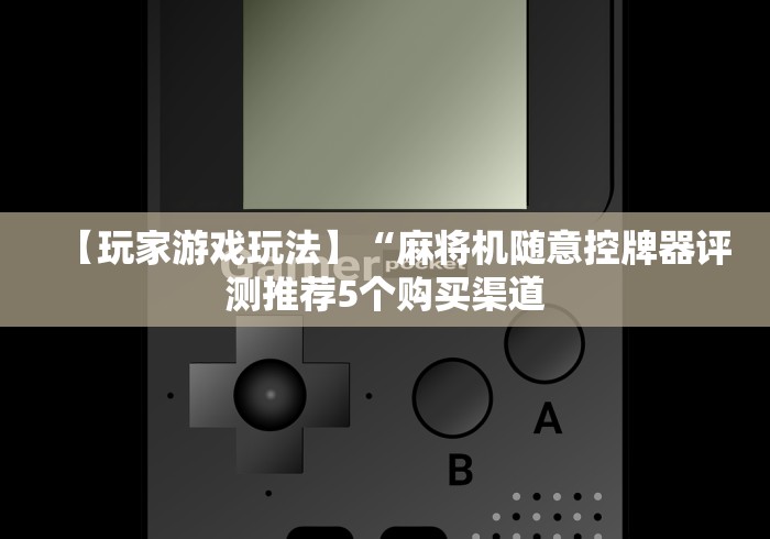 【玩家游戏玩法】“麻将机随意控牌器评测推荐5个购买渠道