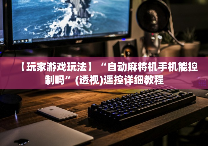 【玩家游戏玩法】“自动麻将机手机能控制吗”(透视)遥控详细教程