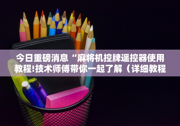 今日重磅消息“麻将机控牌遥控器使用教程!技术师傅带你一起了解（详细教程）-知乎
