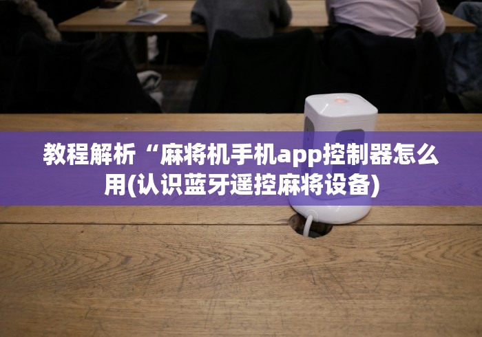 教程解析“麻将机手机app控制器怎么用(认识蓝牙遥控麻将设备)