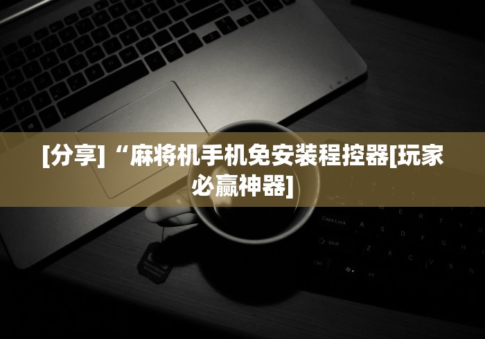 [分享]“麻将机手机免安装程控器[玩家必赢神器]