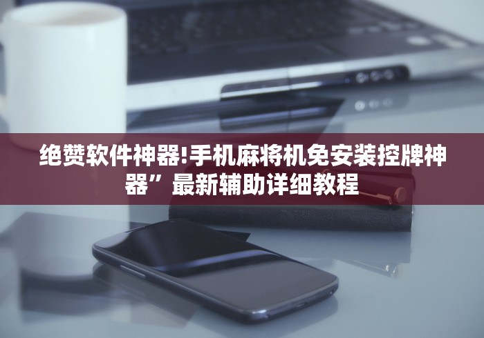 绝赞软件神器!手机麻将机免安装控牌神器”最新辅助详细教程