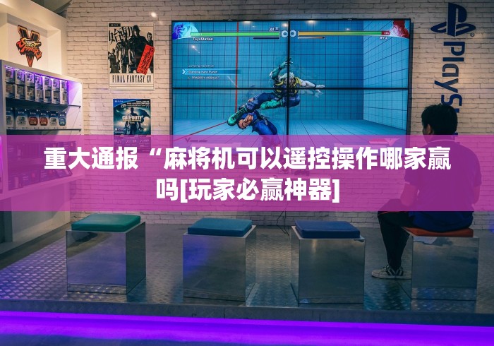 重大通报“麻将机可以遥控操作哪家赢吗[玩家必赢神器]