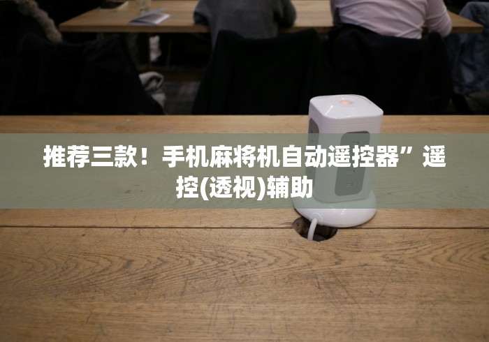 推荐三款！手机麻将机自动遥控器”遥控(透视)辅助