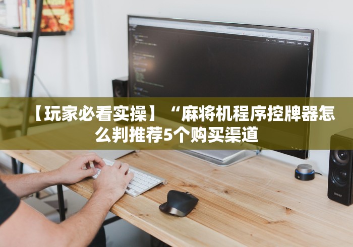 【玩家必看实操】“麻将机程序控牌器怎么判推荐5个购买渠道