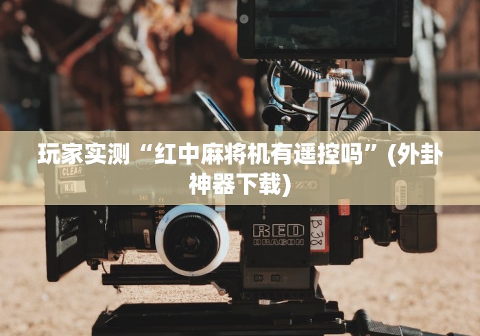 玩家实测“红中麻将机有遥控吗”(外卦神器下载)