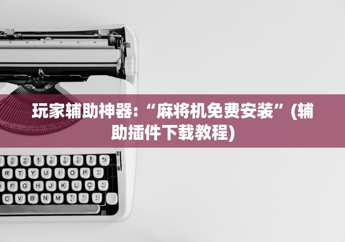 玩家辅助神器:“麻将机免费安装”(辅助插件下载教程)