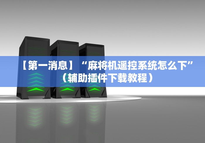 【第一消息】“麻将机遥控系统怎么下”（辅助插件下载教程）