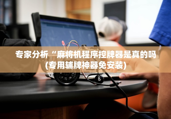 专家分析“麻将机程序控牌器是真的吗(专用辅牌神器免安装)