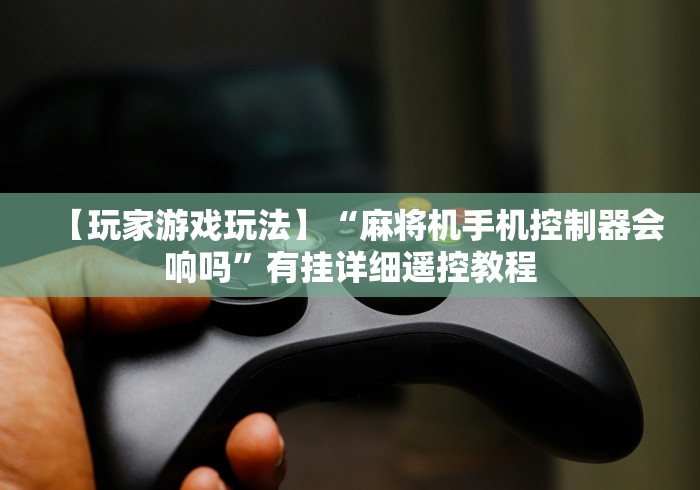 【玩家游戏玩法】“麻将机手机控制器会响吗”有挂详细遥控教程 【玩家游戏玩法】“麻将机手机控制器会响吗”有挂详细遥控教程