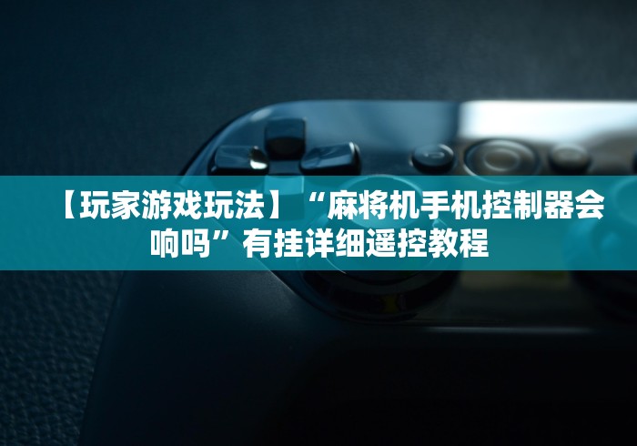 【玩家游戏玩法】“麻将机手机控制器会响吗”有挂详细遥控教程 【玩家游戏玩法】“麻将机手机控制器会响吗”有挂详细遥控教程