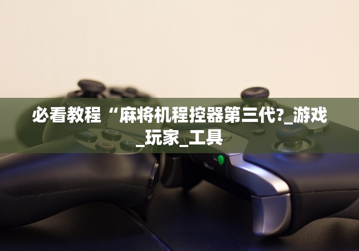必看教程“麻将机程控器第三代?_游戏_玩家_工具 必看教程“麻将机程控器第三代?_游戏_玩家_工具