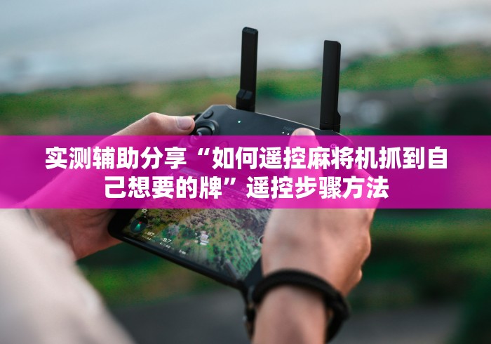 实测辅助分享“如何遥控麻将机抓到自己想要的牌”遥控步骤方法