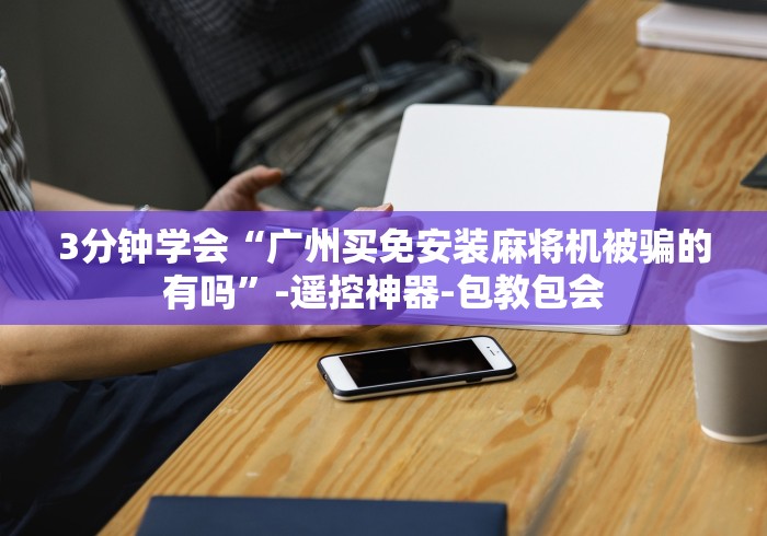 3分钟学会“广州买免安装麻将机被骗的有吗”-遥控神器-包教包会 3分钟学会“广州买免安装麻将机被骗的有吗”-遥控神器-包教包会