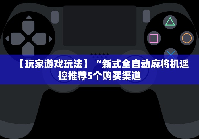 【玩家游戏玩法】“新式全自动麻将机遥控推荐5个购买渠道