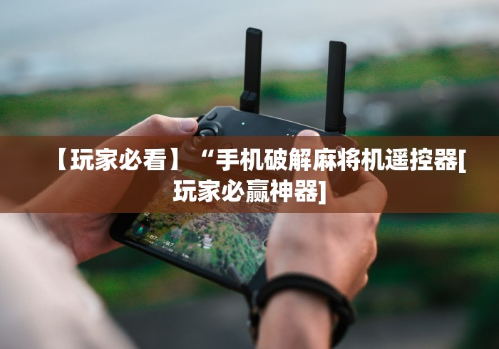 【玩家必看】“手机破解麻将机遥控器[玩家必赢神器]