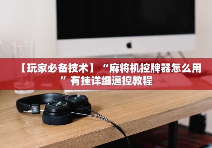 【玩家必备技术】“麻将机控牌器怎么用”有挂详细遥控教程